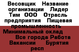 Весовщик › Название организации ­ Лидер Тим, ООО › Отрасль предприятия ­ Пищевая промышленность › Минимальный оклад ­ 21 000 - Все города Работа » Вакансии   . Бурятия респ.